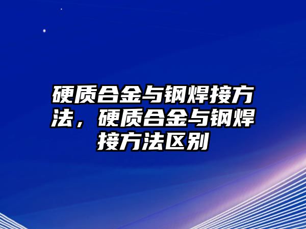 硬質(zhì)合金與鋼焊接方法，硬質(zhì)合金與鋼焊接方法區(qū)別