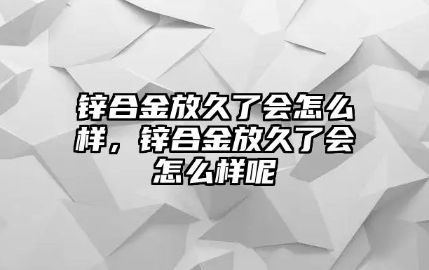 鋅合金放久了會怎么樣，鋅合金放久了會怎么樣呢