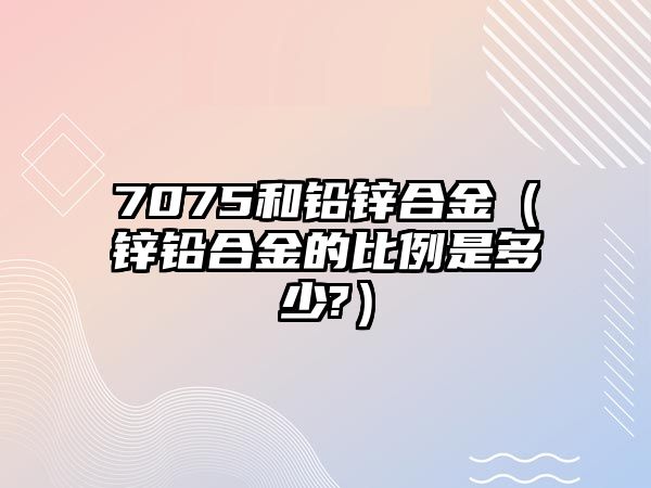 7075和鉛鋅合金（鋅鉛合金的比例是多少?）