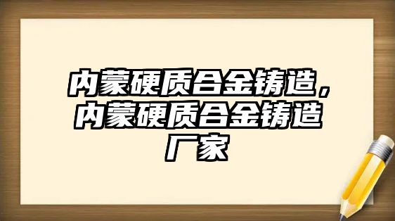 內蒙硬質合金鑄造，內蒙硬質合金鑄造廠家