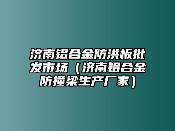 濟南鋁合金防洪板批發(fā)市場（濟南鋁合金防撞梁生產(chǎn)廠家）