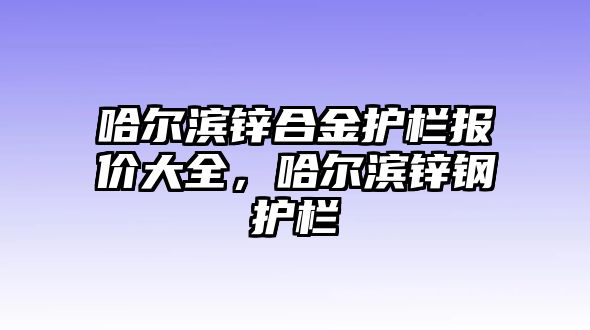 哈爾濱鋅合金護(hù)欄報價大全，哈爾濱鋅鋼護(hù)欄