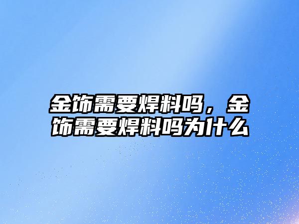 金飾需要焊料嗎，金飾需要焊料嗎為什么