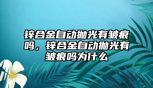 鋅合金自動拋光有皺痕嗎，鋅合金自動拋光有皺痕嗎為什么