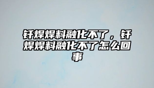 釬焊焊料融化不了，釬焊焊料融化不了怎么回事