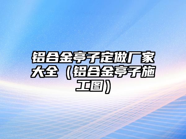 鋁合金亭子定做廠家大全（鋁合金亭子施工圖）