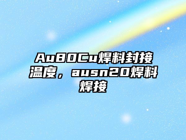 Au80Cu焊料封接溫度，ausn20焊料焊接