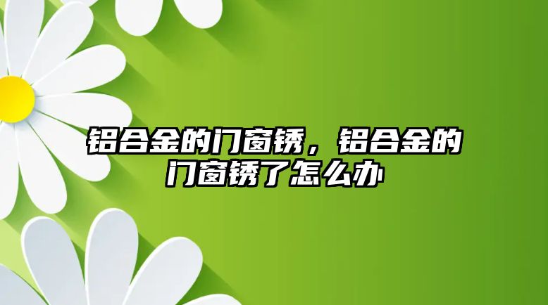 鋁合金的門窗銹，鋁合金的門窗銹了怎么辦