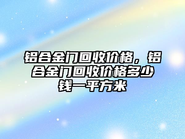 鋁合金門回收價(jià)格，鋁合金門回收價(jià)格多少錢一平方米