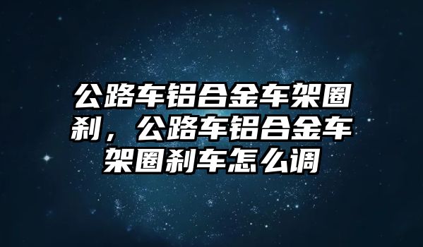 公路車鋁合金車架圈剎，公路車鋁合金車架圈剎車怎么調(diào)