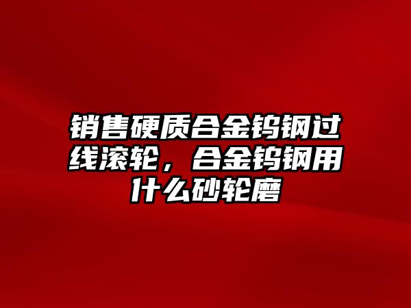 銷售硬質(zhì)合金鎢鋼過線滾輪，合金鎢鋼用什么砂輪磨