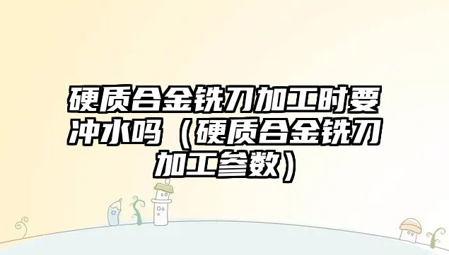 硬質(zhì)合金銑刀加工時(shí)要沖水嗎（硬質(zhì)合金銑刀加工參數(shù)）