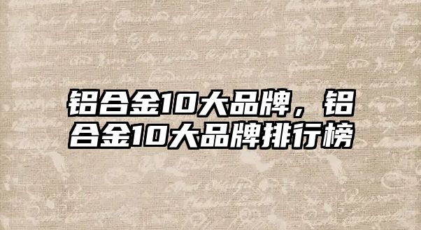 鋁合金10大品牌，鋁合金10大品牌排行榜