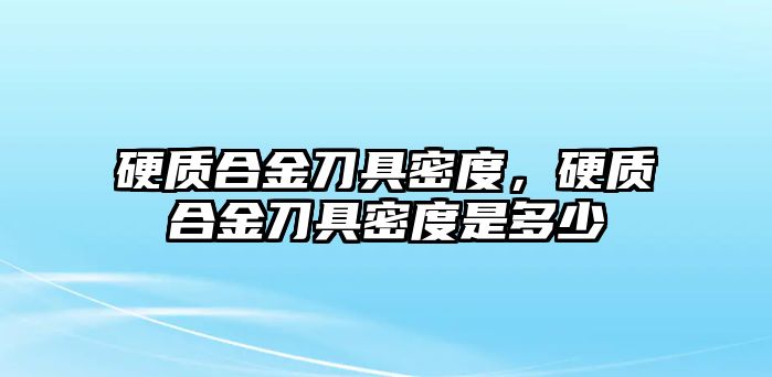 硬質(zhì)合金刀具密度，硬質(zhì)合金刀具密度是多少