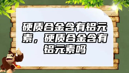 硬質(zhì)合金含有鋁元素，硬質(zhì)合金含有鋁元素嗎