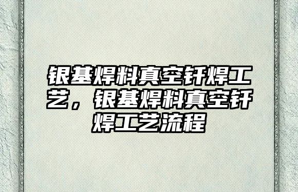 銀基焊料真空釬焊工藝，銀基焊料真空釬焊工藝流程