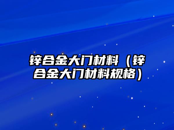 鋅合金大門材料（鋅合金大門材料規(guī)格）