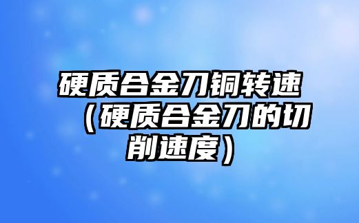 硬質(zhì)合金刀銅轉(zhuǎn)速（硬質(zhì)合金刀的切削速度）