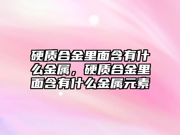 硬質合金里面含有什么金屬，硬質合金里面含有什么金屬元素