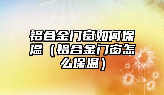 鋁合金門窗如何保溫（鋁合金門窗怎么保溫）