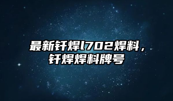 最新釬焊l702焊料，釬焊焊料牌號(hào)