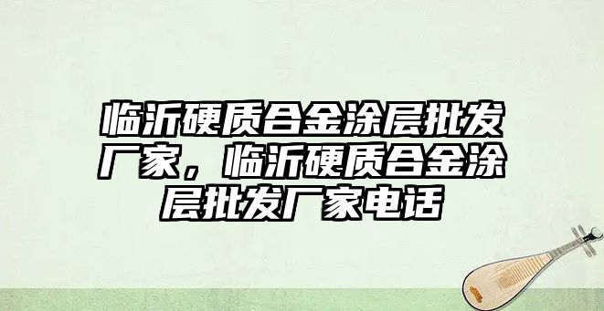 臨沂硬質(zhì)合金涂層批發(fā)廠家，臨沂硬質(zhì)合金涂層批發(fā)廠家電話