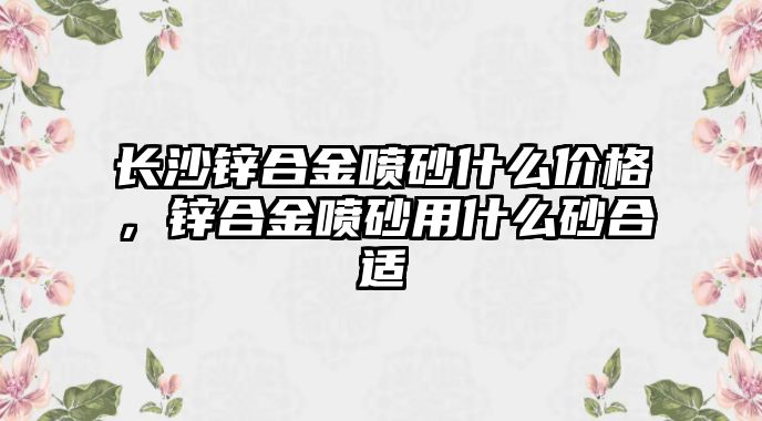 長沙鋅合金噴砂什么價格，鋅合金噴砂用什么砂合適