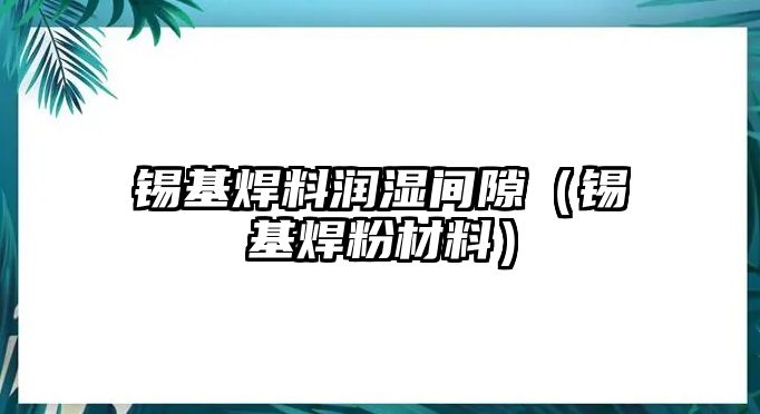 錫基焊料潤(rùn)濕間隙（錫基焊粉材料）