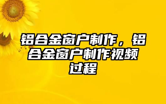 鋁合金窗戶制作，鋁合金窗戶制作視頻過程