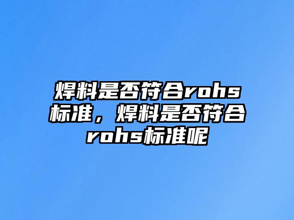 焊料是否符合rohs標(biāo)準(zhǔn)，焊料是否符合rohs標(biāo)準(zhǔn)呢