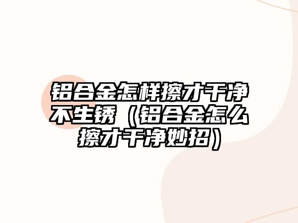 鋁合金怎樣擦才干凈不生銹（鋁合金怎么擦才干凈妙招）