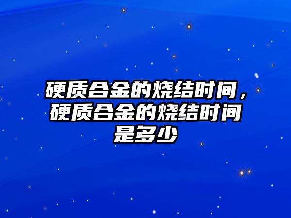 硬質(zhì)合金的燒結(jié)時(shí)間，硬質(zhì)合金的燒結(jié)時(shí)間是多少