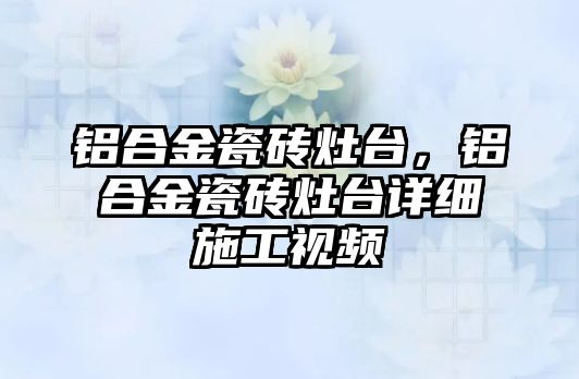 鋁合金瓷磚灶臺，鋁合金瓷磚灶臺詳細施工視頻