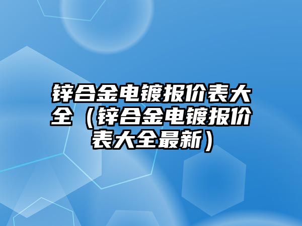 鋅合金電鍍報價表大全（鋅合金電鍍報價表大全最新）