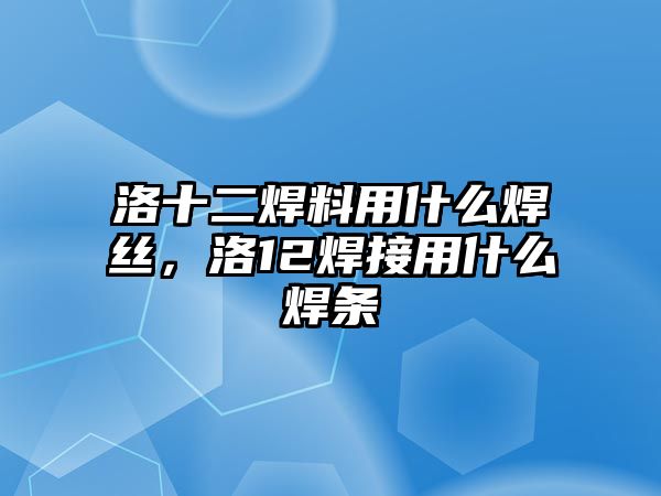 洛十二焊料用什么焊絲，洛12焊接用什么焊條