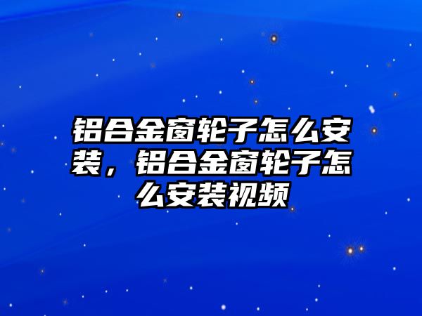 鋁合金窗輪子怎么安裝，鋁合金窗輪子怎么安裝視頻