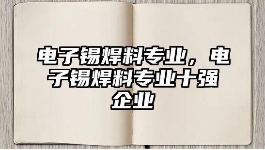 電子錫焊料專業(yè)，電子錫焊料專業(yè)十強(qiáng)企業(yè)