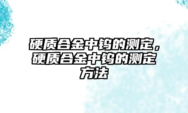 硬質(zhì)合金中鎢的測(cè)定，硬質(zhì)合金中鎢的測(cè)定方法