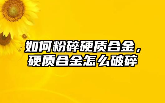 如何粉碎硬質(zhì)合金，硬質(zhì)合金怎么破碎