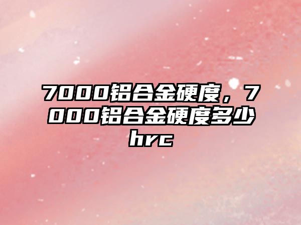 7000鋁合金硬度，7000鋁合金硬度多少hrc