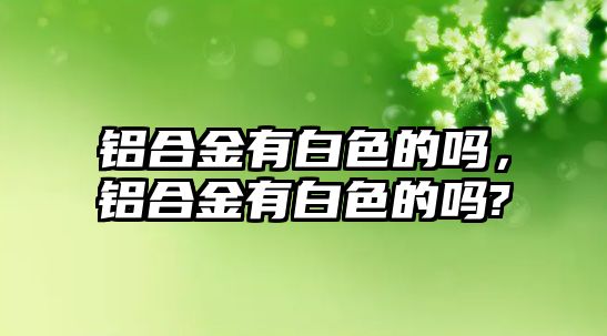 鋁合金有白色的嗎，鋁合金有白色的嗎?