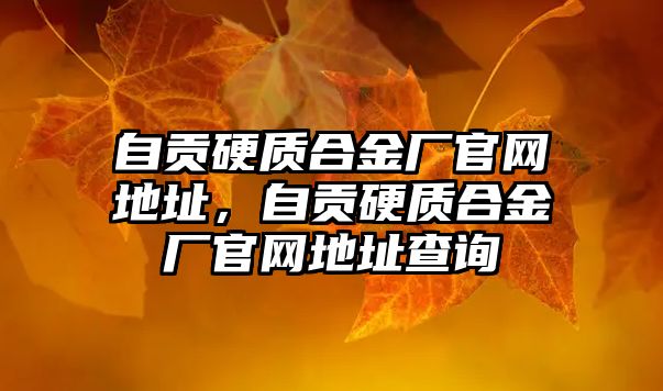 自貢硬質(zhì)合金廠官網(wǎng)地址，自貢硬質(zhì)合金廠官網(wǎng)地址查詢