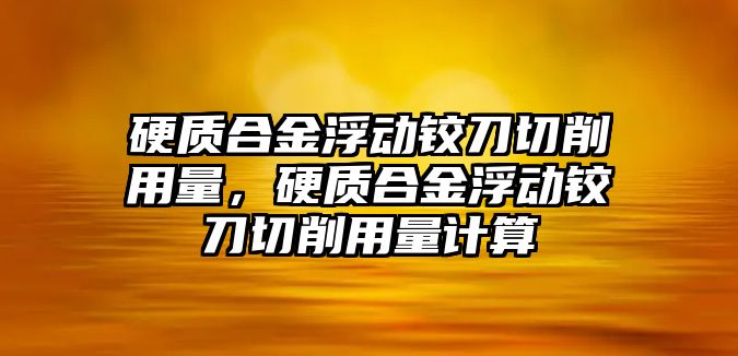 硬質(zhì)合金浮動鉸刀切削用量，硬質(zhì)合金浮動鉸刀切削用量計算