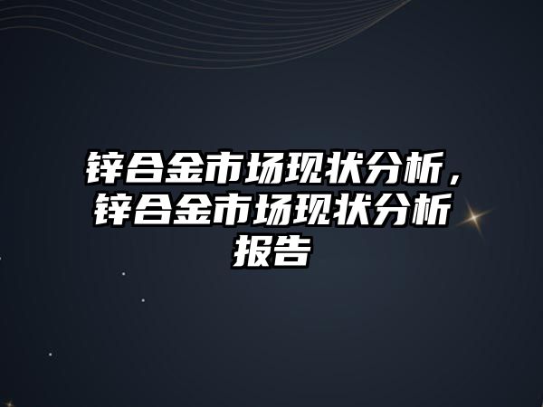 鋅合金市場現(xiàn)狀分析，鋅合金市場現(xiàn)狀分析報告