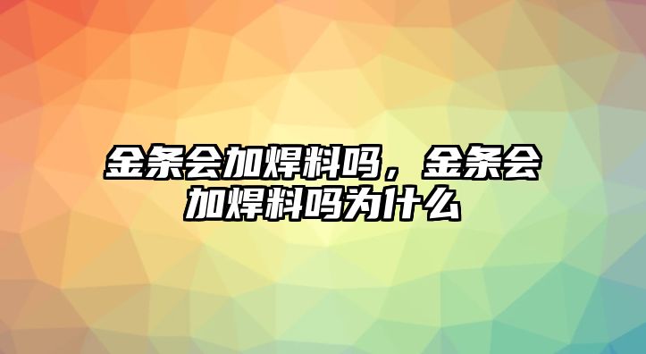 金條會(huì)加焊料嗎，金條會(huì)加焊料嗎為什么