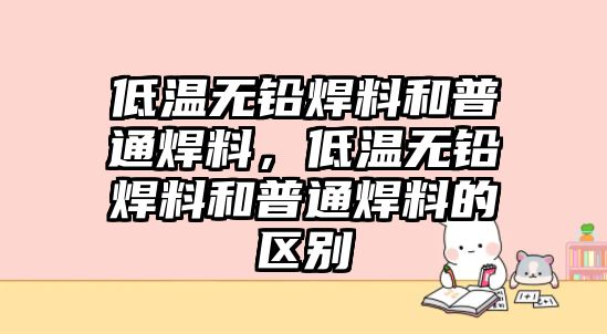 低溫?zé)o鉛焊料和普通焊料，低溫?zé)o鉛焊料和普通焊料的區(qū)別