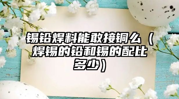 錫鉛焊料能敢接銅么（焊錫的鉛和錫的配比多少）