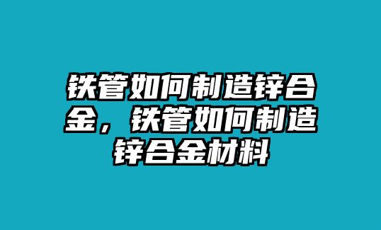 鐵管如何制造鋅合金，鐵管如何制造鋅合金材料