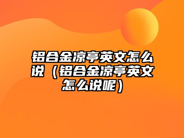 鋁合金涼亭英文怎么說（鋁合金涼亭英文怎么說呢）