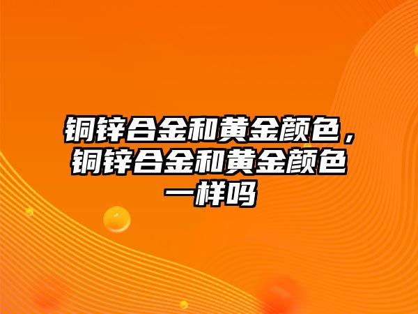 銅鋅合金和黃金顏色，銅鋅合金和黃金顏色一樣嗎